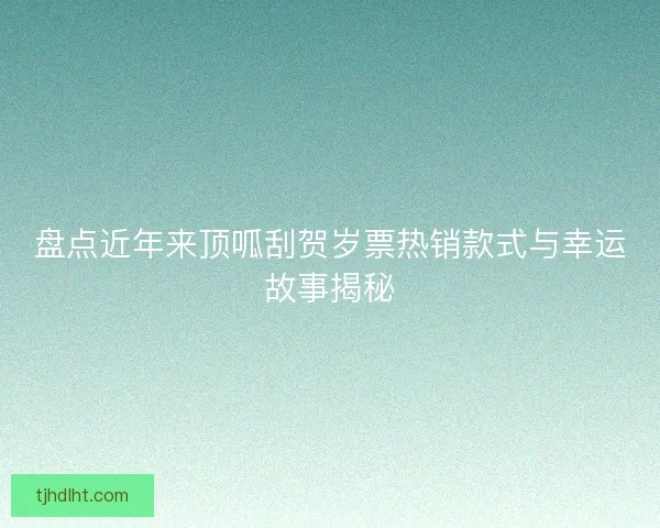 盘点近年来顶呱刮贺岁票热销款式与幸运故事揭秘