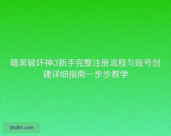 暗黑破坏神3新手完整注册流程与账号创建详细指南一步步教学