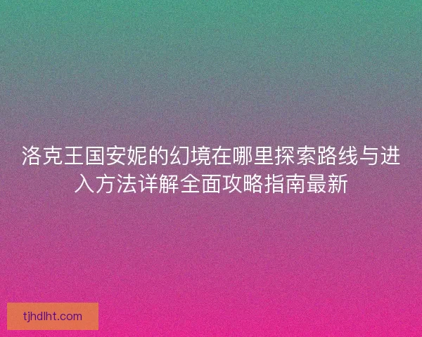 洛克王国安妮的幻境在哪里探索路线与进入方法详解全面攻略指南最新