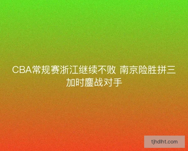 CBA常规赛浙江继续不败 南京险胜拼三加时鏖战对手