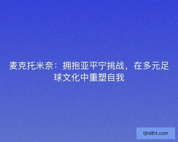 麦克托米奈：拥抱亚平宁挑战，在多元足球文化中重塑自我