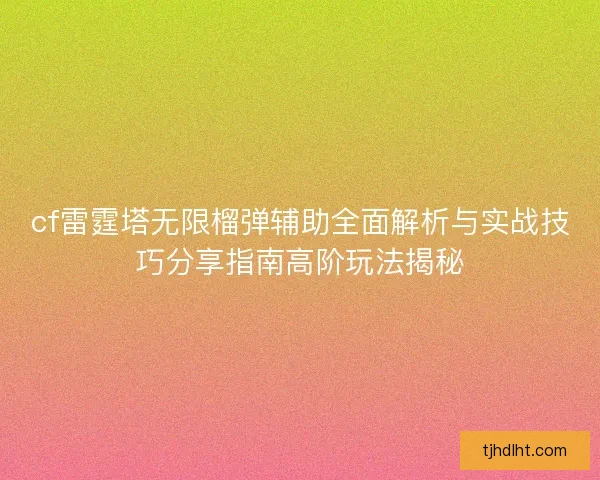 cf雷霆塔无限榴弹辅助全面解析与实战技巧分享指南高阶玩法揭秘