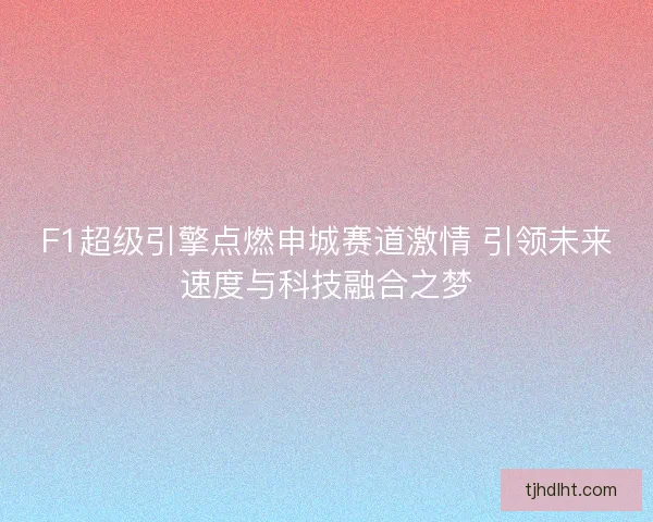 F1超级引擎点燃申城赛道激情 引领未来速度与科技融合之梦